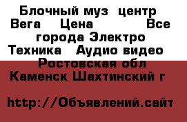 Блочный муз. центр “Вега“ › Цена ­ 8 999 - Все города Электро-Техника » Аудио-видео   . Ростовская обл.,Каменск-Шахтинский г.